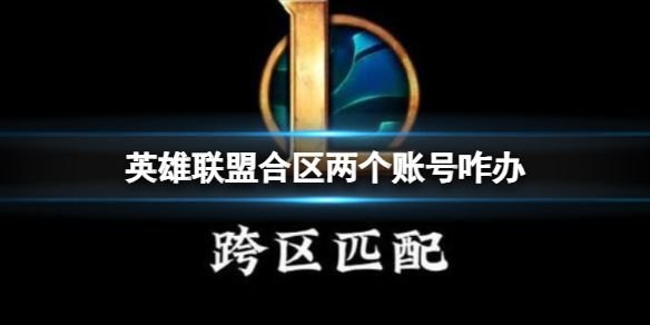 《英雄联盟》合区两个账号解决方法：让你玩转英雄联盟合区的两个账号