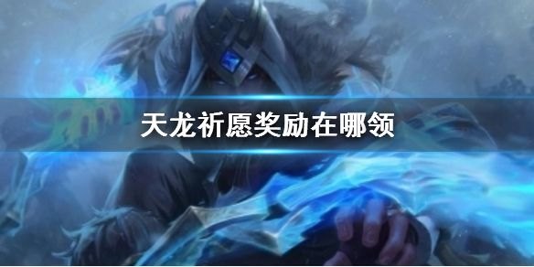 英雄联盟lol天龙祈愿奖励领取位置攻略，教你如何获得限定皮肤