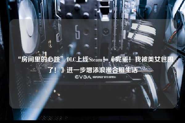 “房间里的心跳”DLC上线Steam！《完蛋！我被美女包围了！》进一步增添浪漫合租生活