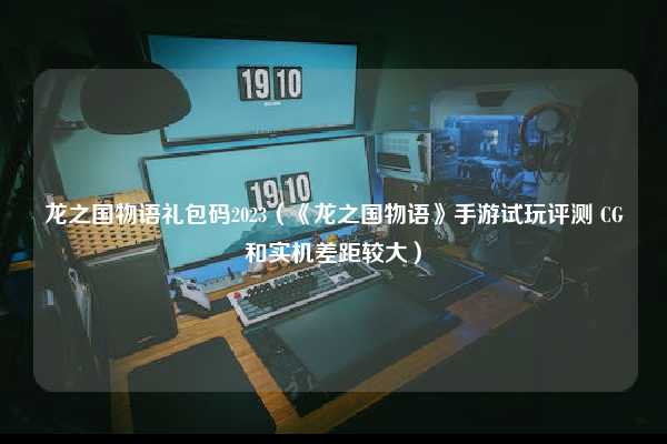 龙之国物语礼包码2023（《龙之国物语》手游试玩评测 CG和实机差距较大）