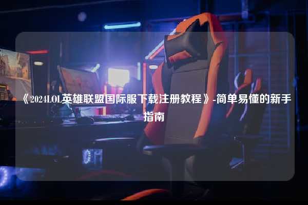 《2024LOL英雄联盟国际服下载注册教程》-简单易懂的新手指南