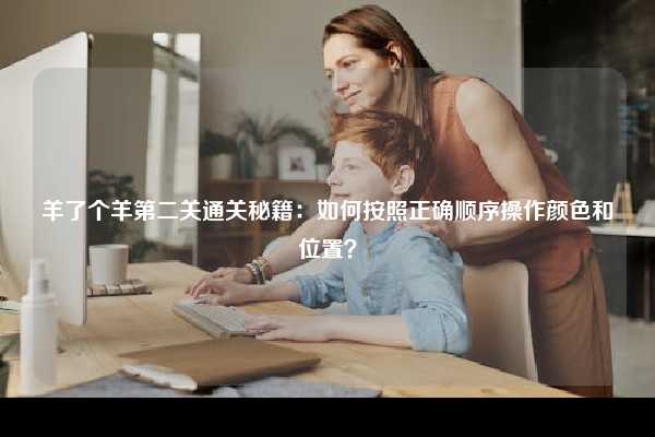 羊了个羊第二关通关秘籍：如何按照正确顺序操作颜色和位置？