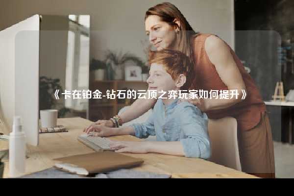 《卡在铂金-钻石的云顶之弈玩家如何提升》