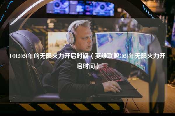 LOL2024年的无限火力开启时间（英雄联盟2024年无限火力开启时间）